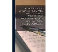 Monde Primitif, Analysé Et Comparé Avec Le Monde Moderne Ou Recherches Sur Les Antiquités Du Monde, Volume 8...