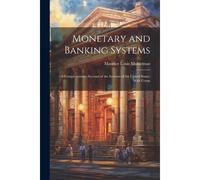 Monetary And Banking Systems: A Comprehensive Account Of The Systems Of The United States, With Comp