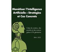 Monétiser l’Intelligence Artificielle : Stratégies et Cas Concrets: Créez du contenu, des produits et des revenus grâce à l'IA générative