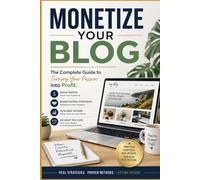 MONETIZE YOUR BLOG: The Complete Guide to Turning Your Passion into Profit