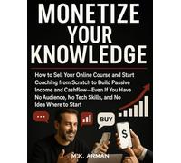 Monetize Your Knowledge: How to Sell Your Online Course and Start Coaching from Scratch to Build Passive Income and Cashflow-Even If You Have No Audience, No Tech Skills, and No Idea Where to Start