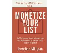 Monetize Your List: The 90-Day Game Plan to Automate Sales with Your Email List as a Writer, Coach, Teacher, or Speaker