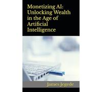 Monetizing AI: Unlocking Wealth in the Age of Artificial Intelligence