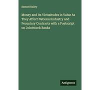 Money and Its Vicissitudes in Value As They Affect National Industry and Pecuniary Contracts with a Postscript on Jointstock Banks