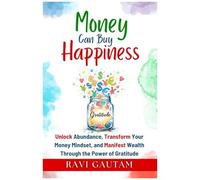 Money Can Buy Happiness: Unlock Abundance, Transform Your Money Mindset, And Manifest Wealth Through The Power Of Gratitude (The Change You Need)