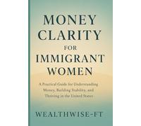 Money Clarity for Immigrant Women: A Practical Guide for Understanding Money, Building Stability, and Thriving in the United States