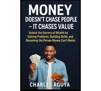Money Doesn’t Chase People - It Chases Value: Unlock the Secrets of Wealth by Solving Problems, Building Skills, and Becoming the Person Money Can’t Resist