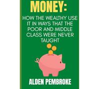 Money: How the Wealthy Use It in Ways That the Poor and Middle Class Were Never Taught