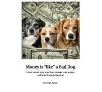 Money Is Like A Bad Dog: Learn How To Train Your Dog, Manage Your Money, And Build Financial Freedom
