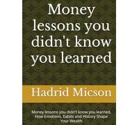 Money lessons you didn't know you learned: Money lessons you didn't know you learned. How Emotions, Eabits and History Shape Your Wealth