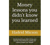 Money lessons you didn't know you learned: Money lessons you didn't know you learned. How Emotions, Eabits and History Shape Your Wealth