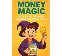 Money Magic: A Kid’s Guide to Saving, Spending, and Smart Habits