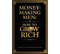 Money-Making Men; or, How to Grow Rich The Classic Victorian Guide to Wealth Creation, Business Success, and Financial Wisdom - Inspiring True Stories ... and Merchants Who Built Fortunes from Nothing