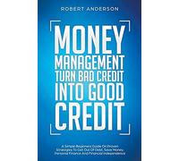 Money Management Turn Bad Credit Into Good Credit A Simple Beginners Guide On Proven Strategies To Get Out Of Debt, Save Money, Personal Finance And Financial Independence