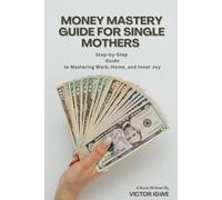 Money Mastery Guide for Single Mothers: Step-by-Step Guide to Mastering Work, Home, and Inner Joy