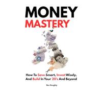 Money Mastery Made Simple: How To Save Smart, Invest Wisely, And Build In Your 20’s And Beyond