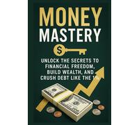 Money Mastery: Unlock the Secrets to Financial Freedom, Build Wealth, and Crush Debt Like the 1%