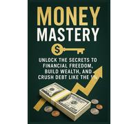 Money Mastery: Unlock the Secrets to Financial Freedom, Build Wealth, and Crush Debt Like the 1%