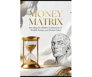 Money matrix: Decode The Hidden Architecture Of Wealth, Energy, And Human Value