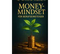 Money-Mindset für Berufseinsteiger: Wie du nach dem Start ins Berufsleben richtig mit Geld umgehst, smarter sparst und finanzielle Fehler vermeidest