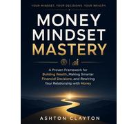 Money Mindset Mastery: A Proven Framework for Building Wealth, Making Smarter Financial Decisions, and Rewiring Your Relationship with Money