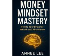 Money Mindset Mastery: Rewire Your Brain for Wealth and Abundance