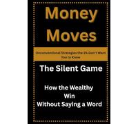 Money Moves: Unconventional Strategies the 1% Don't Want You to Know: The Silent Game: How the Wealthy Win Without Saying a Word