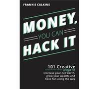 Money You Can Hack It 101 Creative Ways To Increase Your Net Worth Grow Your Wealth and Have Fun Along The Way 101 Creative Ways To Increase Your Net Wort Frankie CalkinsFrankie Calkins (Auteur)