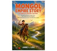 Mongol Empire Story: A Complete History for Kids: The Boy Who Became Genghis Khan, How Temujin Overcame Hardship, Made Loyal Friends and Lessons That Made Him a Leader