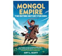 Mongol Empire: The Entire History for Kids: How Temujin's Courage and Determination Built a Nation and Changed the World: A Story of Bravery, Friendship, and the Rise of Genghis Khan