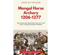 Mongol Horse Archery 1206-1277: The Mounted Warfare Tactics That Built Genghis Khan's Empire (Military History in 60 Pages)