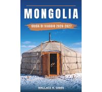 MONGOLIA GUIDA DI VIAGGIO 2026-2027: Ulan Bator, il Gobi, il lago Khovsgol e l'Altai, con itinerari, dove dormire, cucina e campi di ger