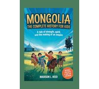 MONGOLIA: The Complete History for Kids: A Tale of Strength, Spirit, and the Making of an Empire