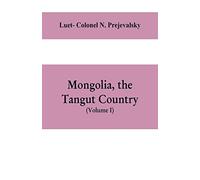 Mongolia, The Tangut Country, And The Solitudes Of Northern Tibet, Being A Narrative Of Three Years' Travel In Eastern High Asia