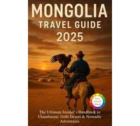 MONGOLIA TRAVEL GUIDE 2025: The Ultimate Insider’s Handbook to Ulaanbaatar, Gobi Desert & Nomadic Adventures: Top Attractions, Cultural Experiences, ... Itineraries for an Unforgettable Journey