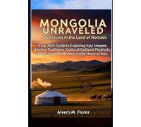 Mongolia Unraveled: Adventures in the Land of Nomads: Your 2025 Guide to Exploring Vast Steppes, Ancient Traditions, Cultural Festivals, and Untamed Wilderness in the Heart of Asia