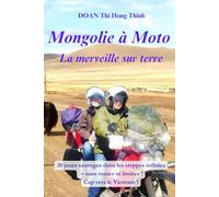 MONGOLIE à MOTO: 20 jours d'aventures sauvages dans les steppes infinies, sans routes ni limites ! Cap vers le Vietnam (histoire vraie, guide pratique pour voyageurs en moto)