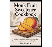 Monk Fruit Sweetener Cookbook: 100 Guilt-Free Recipes for Low-Carb, Keto, and Diabetic- Friendly Living Without Sacrificing Taste