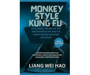 Monkey Style Kung Fu: Exploring the Art of the Mischievous Ape and its Unorthodox Fighting Methods (New Edition): Understanding Deceptive Footwork, Feints, and Angles for Managing Confrontations