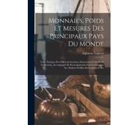 Monnaies, Poids Et Mesures Des Principaux Pays Du Monde: Traité Pratique Des Différents Systèmes Monétaires Et Des Poids Et Mesures, Accompagné De Ren