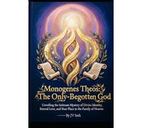 Monogenes Theos: The Only-Begotten God: Unveiling the Intimate Mystery of Divine Identity, Eternal Love, and Your Place in the Family of Heaven