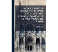 Monographie de l'Ã(c)glise Notre-Dame de Noyon. Plans, coupes, Ã(c)lÃ(c)vations et dÃ(c)tails par Daniel RamÃ(c)e