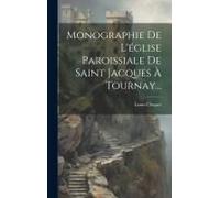 Monographie De L'église Paroissiale De Saint Jacques À Tournay...