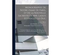 Monographie de NotreDame de Paris et de la nouvelle sacristie de MM. Lassus et ViolletLeDuc Contenant 63 planches gravees par MM. Hibon Ribault Normand et Creative Media Partners LLCCreative Media Par