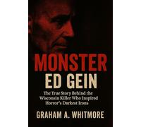 Monster: Ed Gein: The True Story Behind the Wisconsin Killer Who Inspired Horror’s Darkest Icons