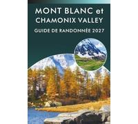 MONT BLANC et CHAMONIX VALLEY GUIDE DE RANDONNÉE 2027: Sentiers alpins, promenades d'une journée, cabanes de montagne et itinéraires de randonnée avec cartes des Alpes françaises