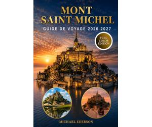 MONT SAINT MICHEL GUIDE DE VOYAGE 2026 2027: Le guide complet du visiteur de l'abbaye, des marées, des promenades dans la baie, de Normandie et de ... des hôtels, de la restauration, des itinéra