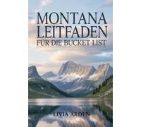 MONTANA LEITFADEN FÜR DIE BUCKET LIST: Entdecke Montanas versteckte Schätze: Natur, Abenteuer und Bucket-List-Erlebnisse