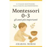 Montessori 0-3 gli anni più importanti: Il metodo per tracciare il cammino verso serenità, autonomia e intelligenza fin dai primi anni di vita