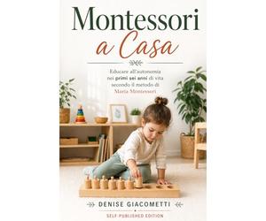 Montessori a Casa: Educare all’autonomia nei primi sei anni di vita secondo il metodo di Maria Montessori